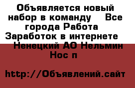 Объявляется новый набор в команду! - Все города Работа » Заработок в интернете   . Ненецкий АО,Нельмин Нос п.